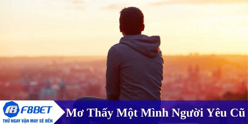 Mơ thấy một mình người yêu cũ - Tìm hiểu ý nghĩa và điềm báo